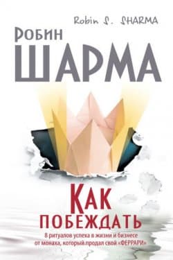 Как побеждать. 8 ритуалов успеха в жизни и бизнесе от монаха, который продал свой «Феррари»