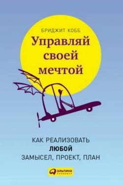 Управляй своей мечтой. Как реализовать любой замысел, проект, план