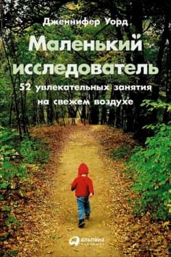 Маленький исследователь: 52 увлекательных занятия на свежем воздухе