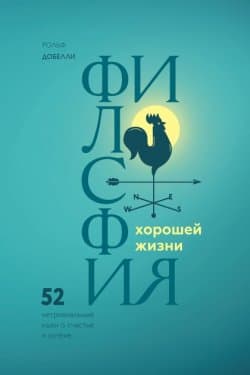 Философия хорошей жизни. 52 Нетривиальные идеи о счастье и успехе