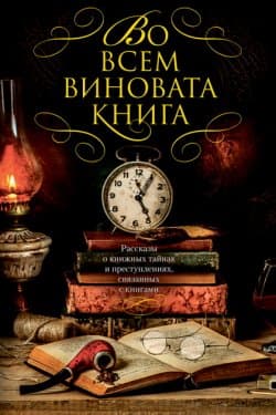 Во всем виновата книга. Рассказы о книжных тайнах и преступлениях, связанных с книгами (сборник)